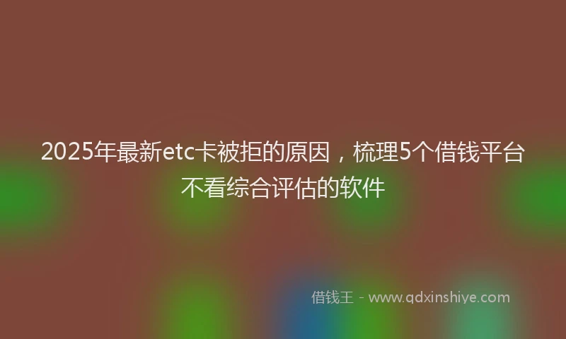 2025年最新etc卡被拒的原因，梳理5个借钱平台不看综合评估的软件