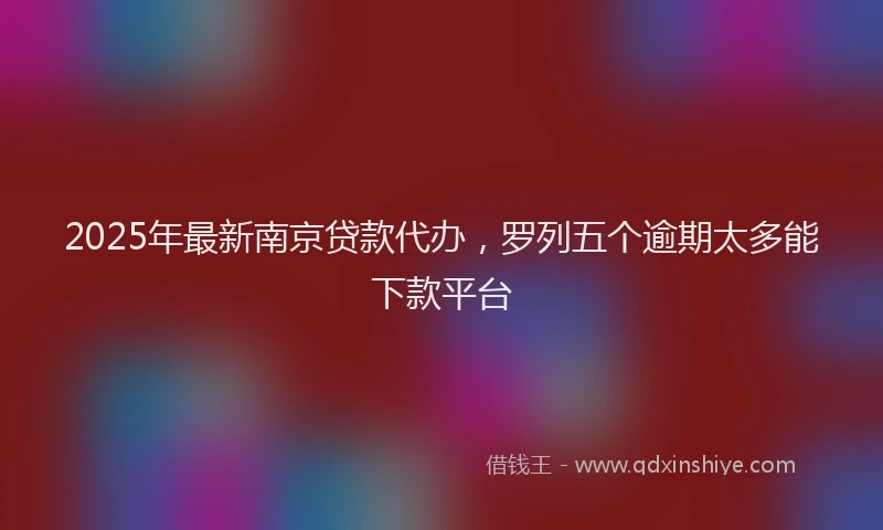 2025年最新南京贷款代办，罗列五个逾期太多能下款平台