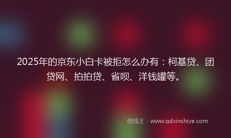 2025年的京东小白卡被拒怎么办有：柯基贷、团贷网、拍拍贷、省呗、洋钱罐等。