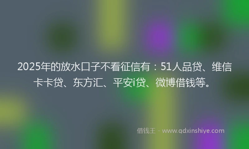 2025年的放水口子不看征信有：51人品贷、维信卡卡贷、东方汇、平安i贷、微博借钱等。