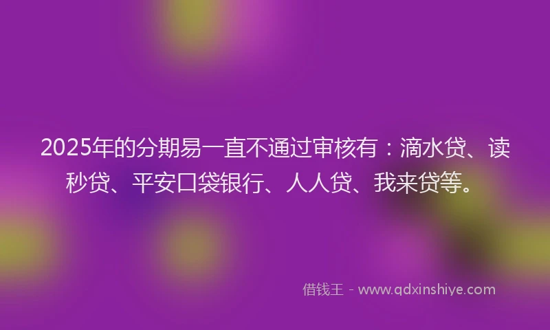 2025年的分期易一直不通过审核有：滴水贷、读秒贷、平安口袋银行、人人贷、我来贷等。