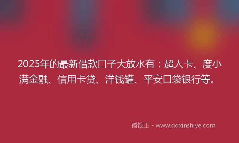 2025年的最新借款口子大放水有：超人卡、度小满金融、信用卡贷、洋钱罐、平安口袋银行等。