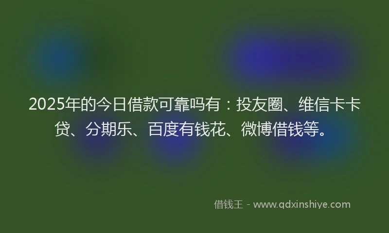 2025年的今日借款可靠吗有：投友圈、维信卡卡贷、分期乐、百度有钱花、微博借钱等。