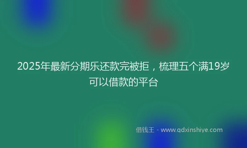 2025年最新分期乐还款完被拒，梳理五个满19岁可以借款的平台