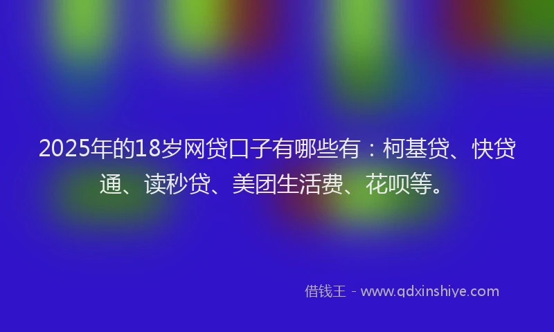 2025年的18岁网贷口子有哪些有：柯基贷、快贷通、读秒贷、美团生活费、花呗等。