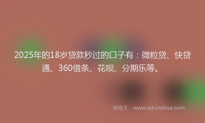 2025年的18岁贷款秒过的口子有：微粒贷、快贷通、360借条、花呗、分期乐等。