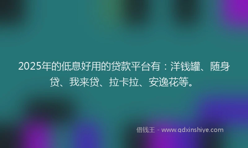 2025年的低息好用的贷款平台有：洋钱罐、随身贷、我来贷、拉卡拉、安逸花等。