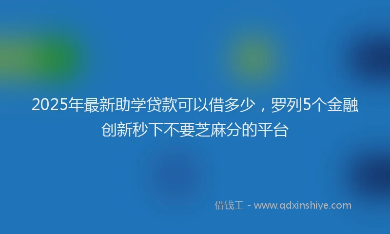 2025年最新助学贷款可以借多少，罗列5个金融创新秒下不要芝麻分的平台