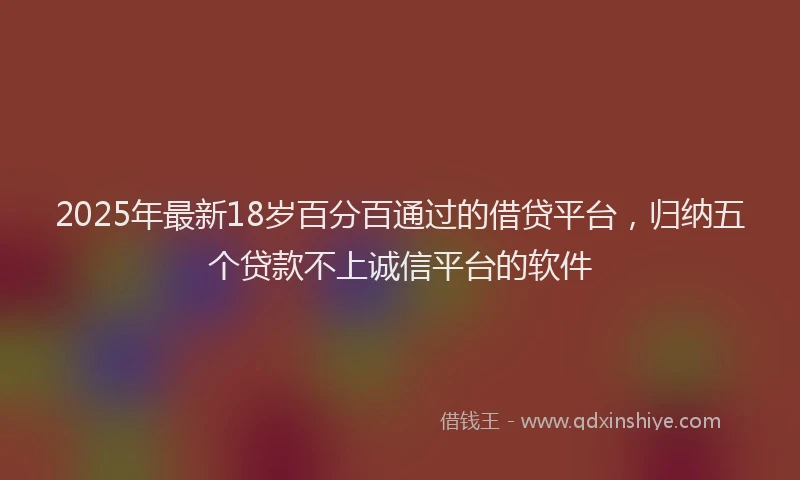 2025年最新18岁百分百通过的借贷平台，归纳五个贷款不上诚信平台的软件