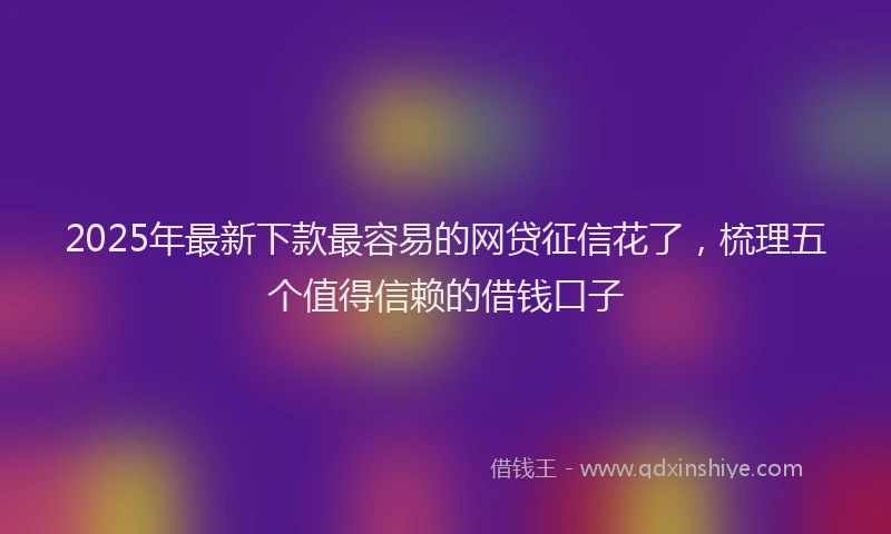 2025年最新下款最容易的网贷征信花了，梳理五个值得信赖的借钱口子