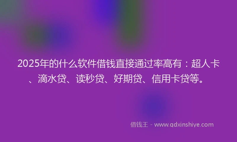 2025年的什么软件借钱直接通过率高有：超人卡、滴水贷、读秒贷、好期贷、信用卡贷等。