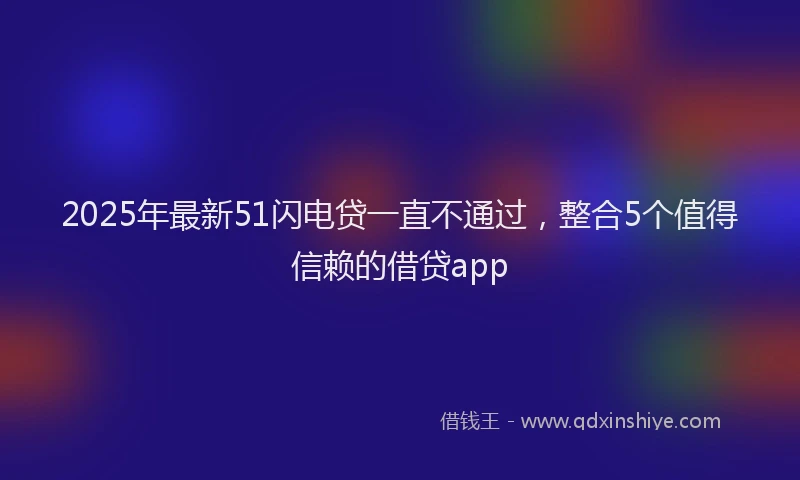 2025年最新51闪电贷一直不通过，整合5个值得信赖的借贷app