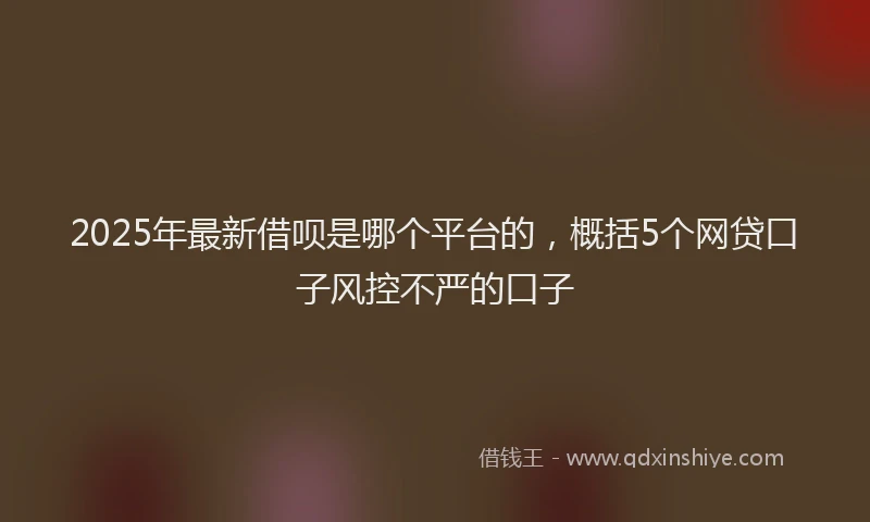 2025年最新借呗是哪个平台的，概括5个网贷口子风控不严的口子