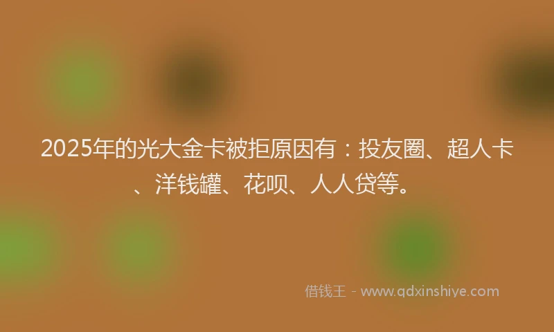 2025年的光大金卡被拒原因有：投友圈、超人卡、洋钱罐、花呗、人人贷等。