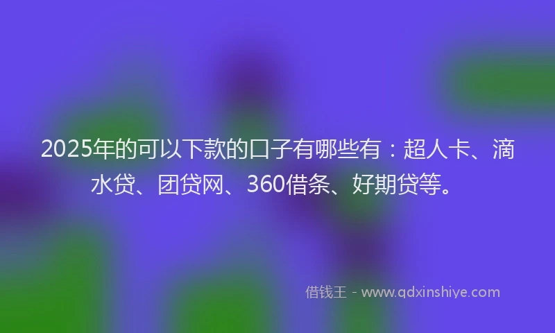 2025年的可以下款的口子有哪些有：超人卡、滴水贷、团贷网、360借条、好期贷等。