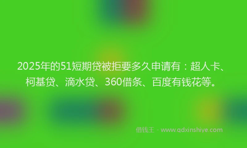 2025年的51短期贷被拒要多久申请有：超人卡、柯基贷、滴水贷、360借条、百度有钱花等。