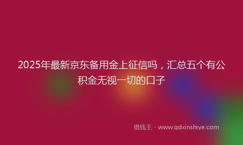 2025年最新京东备用金上征信吗，汇总五个有公积金无视一切的口子