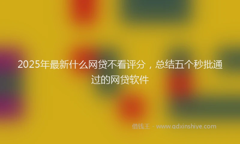 2025年最新什么网贷不看评分，总结五个秒批通过的网贷软件