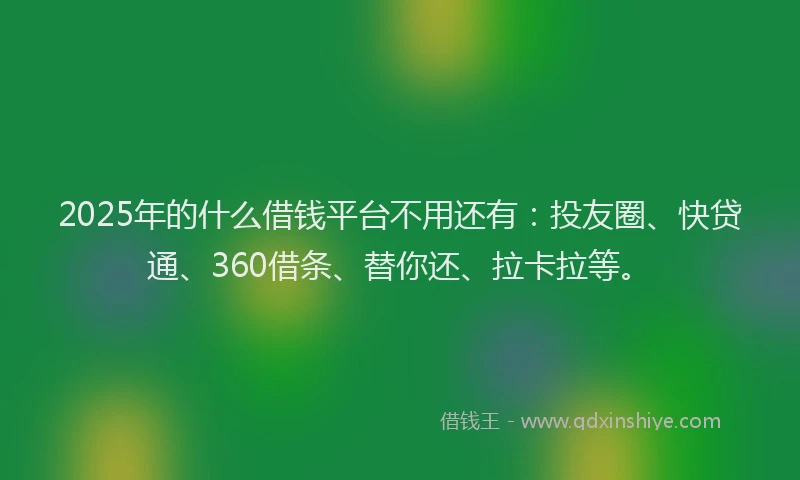 2025年的什么借钱平台不用还有：投友圈、快贷通、360借条、替你还、拉卡拉等。