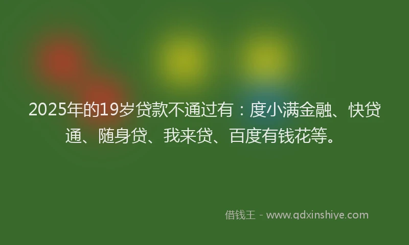2025年的19岁贷款不通过有：度小满金融、快贷通、随身贷、我来贷、百度有钱花等。