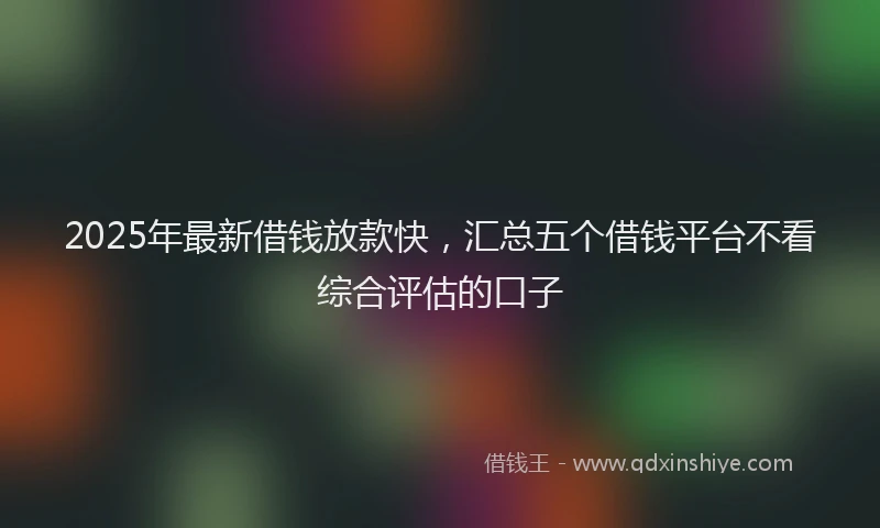 2025年最新借钱放款快，汇总五个借钱平台不看综合评估的口子