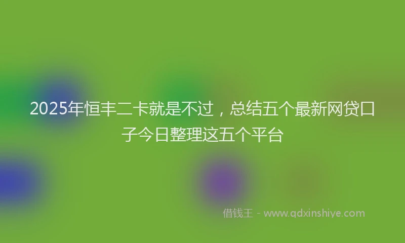 2025年恒丰二卡就是不过，总结五个最新网贷口子今日整理这五个平台