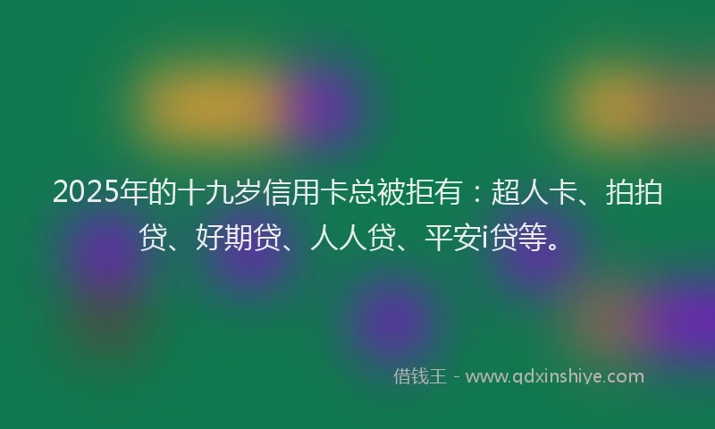 2025年的十九岁信用卡总被拒有：超人卡、拍拍贷、好期贷、人人贷、平安i贷等。