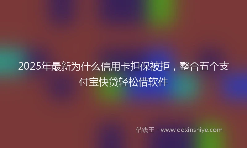 2025年最新为什么信用卡担保被拒，整合五个支付宝快贷轻松借软件