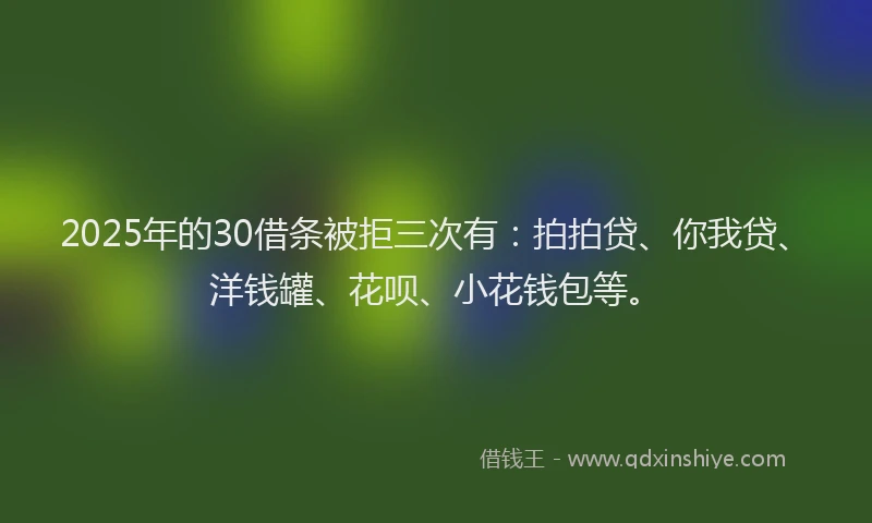 2025年的30借条被拒三次有：拍拍贷、你我贷、洋钱罐、花呗、小花钱包等。