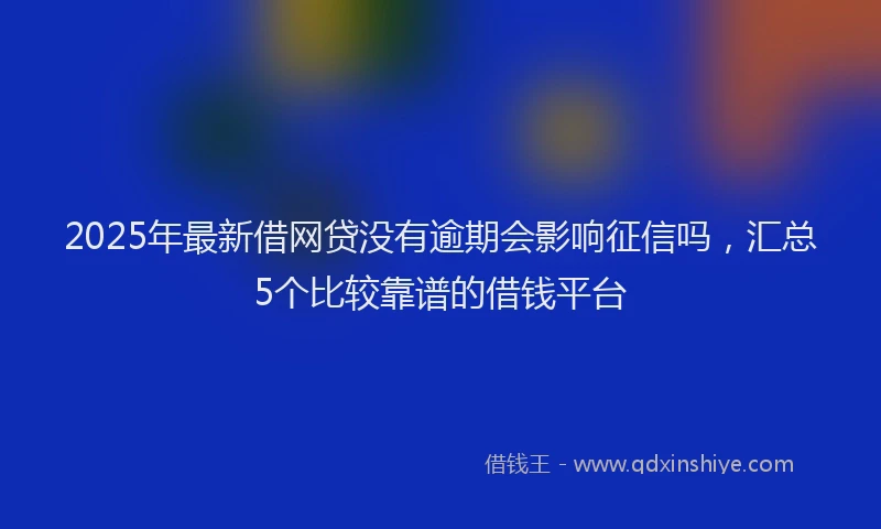 2025年最新借网贷没有逾期会影响征信吗，汇总5个比较靠谱的借钱平台