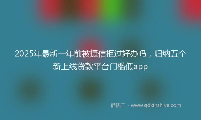 2025年最新一年前被捷信拒过好办吗，归纳五个新上线贷款平台门槛低app