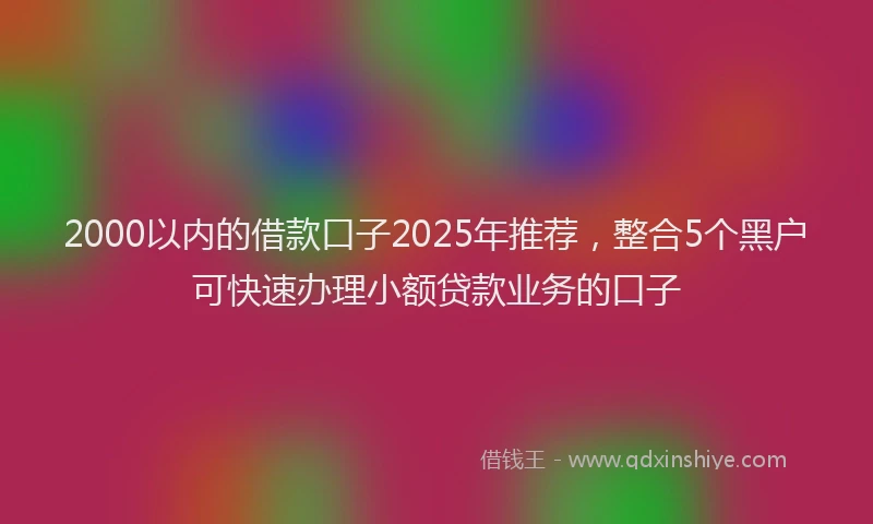 2000以内的借款口子2025年推荐，整合5个黑户可快速办理小额贷款业务的口子