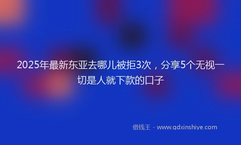 2025年最新东亚去哪儿被拒3次，分享5个无视一切是人就下款的口子