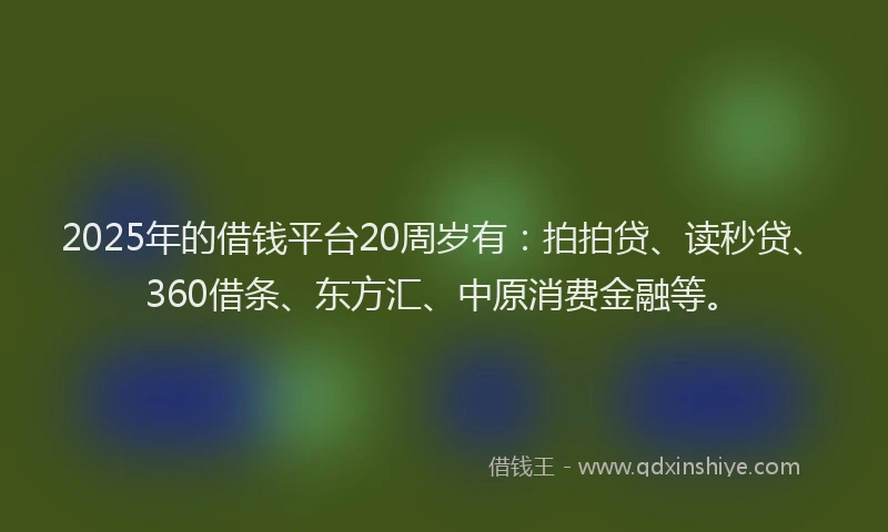 2025年的借钱平台20周岁有：拍拍贷、读秒贷、360借条、东方汇、中原消费金融等。