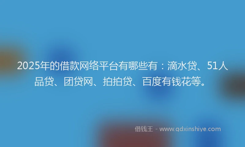 2025年的借款网络平台有哪些有：滴水贷、51人品贷、团贷网、拍拍贷、百度有钱花等。