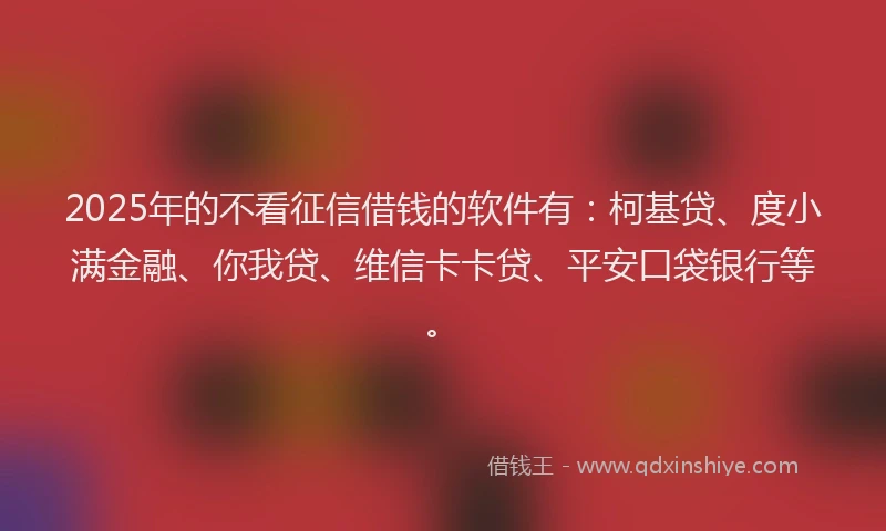 2025年的不看征信借钱的软件有：柯基贷、度小满金融、你我贷、维信卡卡贷、平安口袋银行等。