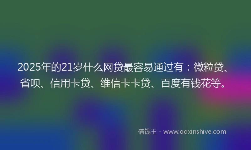 2025年的21岁什么网贷最容易通过有：微粒贷、省呗、信用卡贷、维信卡卡贷、百度有钱花等。