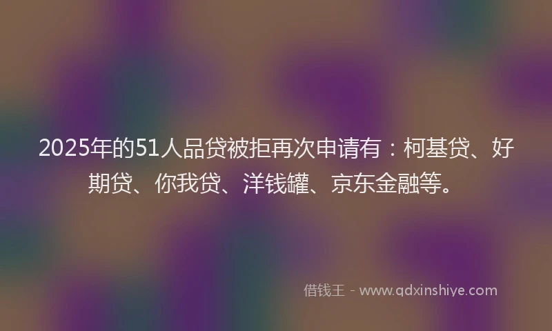 2025年的51人品贷被拒再次申请有：柯基贷、好期贷、你我贷、洋钱罐、京东金融等。