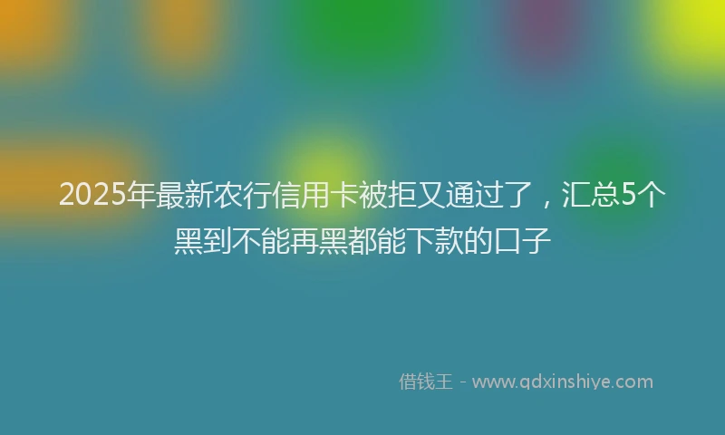 2025年最新农行信用卡被拒又通过了，汇总5个黑到不能再黑都能下款的口子