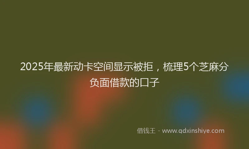 2025年最新动卡空间显示被拒，梳理5个芝麻分负面借款的口子