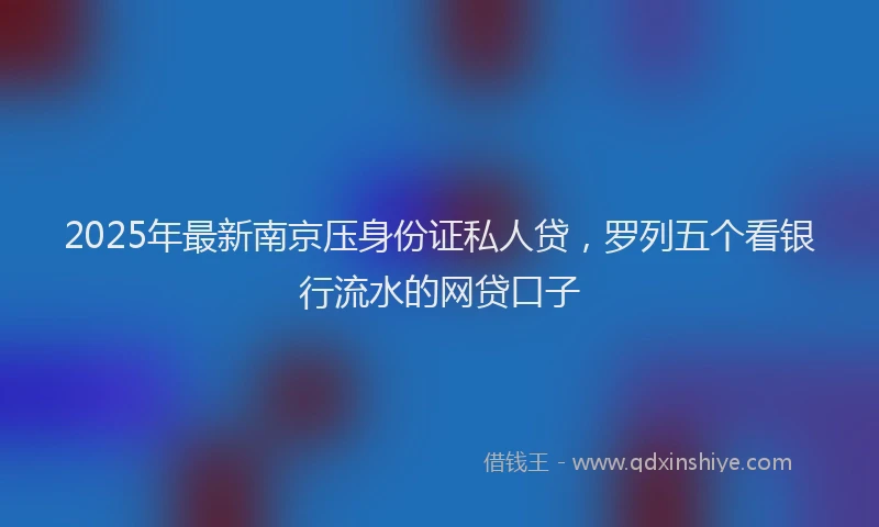 2025年最新南京压身份证私人贷，罗列五个看银行流水的网贷口子