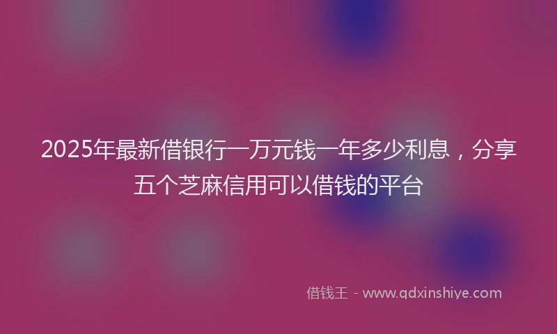 2025年最新借银行一万元钱一年多少利息，分享五个芝麻信用可以借钱的平台