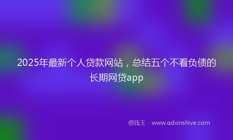 2025年最新个人贷款网站，总结五个不看负债的长期网贷app