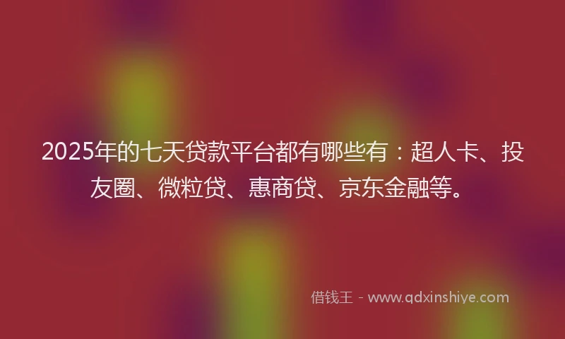 2025年的七天贷款平台都有哪些有：超人卡、投友圈、微粒贷、惠商贷、京东金融等。
