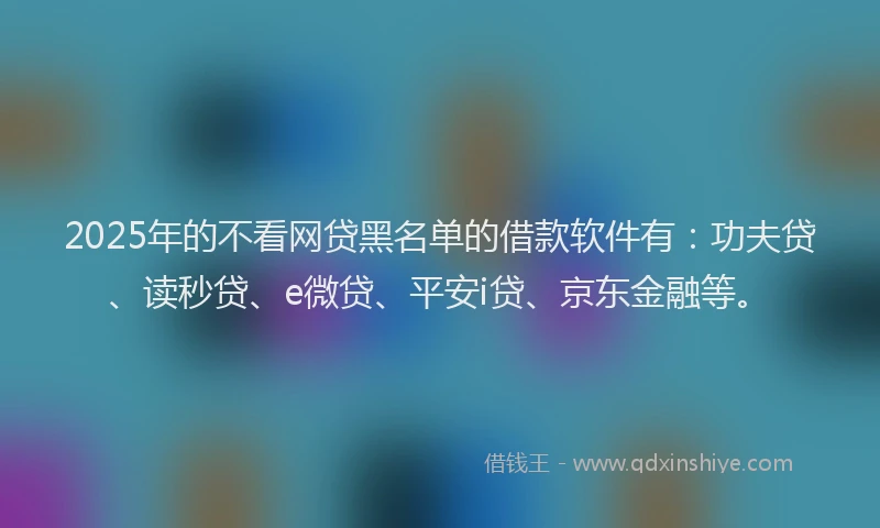 2025年的不看网贷黑名单的借款软件有：功夫贷、读秒贷、e微贷、平安i贷、京东金融等。