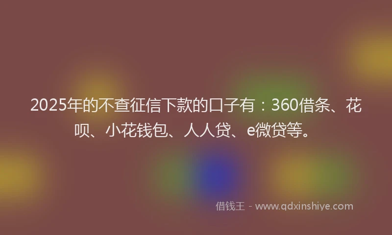 2025年的不查征信下款的口子有：360借条、花呗、小花钱包、人人贷、e微贷等。