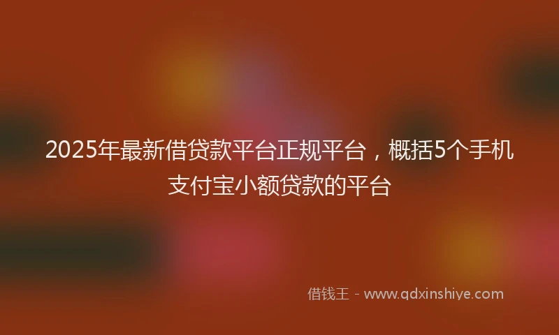 2025年最新借贷款平台正规平台，概括5个手机支付宝小额贷款的平台