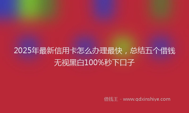 2025年最新信用卡怎么办理最快，总结五个借钱无视黑白100%秒下口子