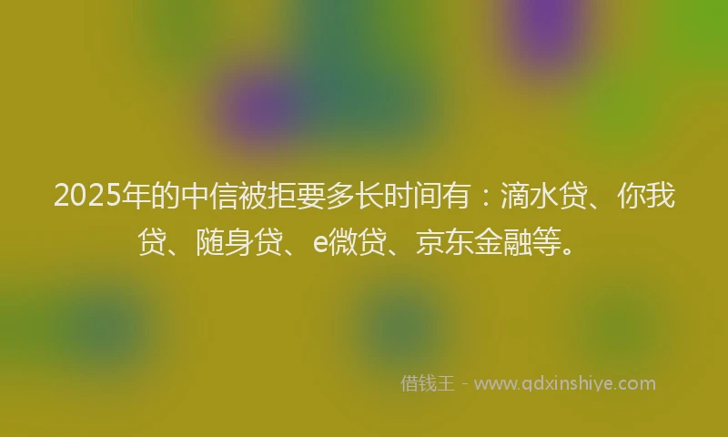 2025年的中信被拒要多长时间有：滴水贷、你我贷、随身贷、e微贷、京东金融等。