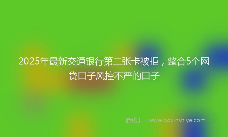 2025年最新交通银行第二张卡被拒，整合5个网贷口子风控不严的口子